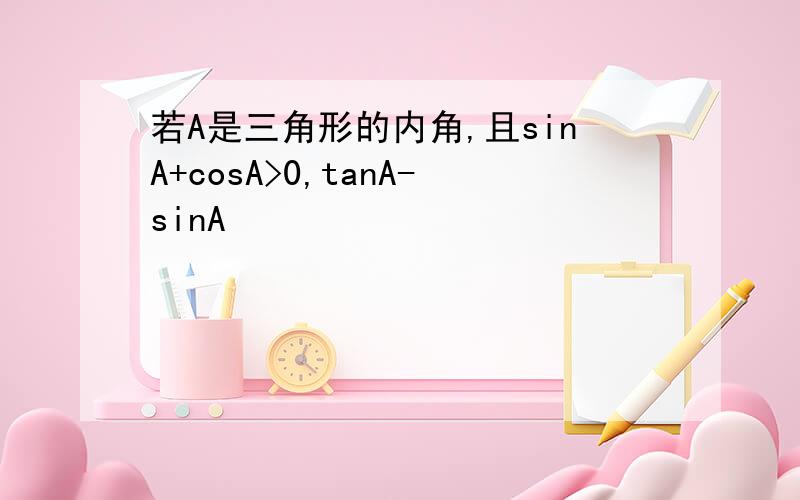 若A是三角形的内角,且sinA+cosA>0,tanA-sinA