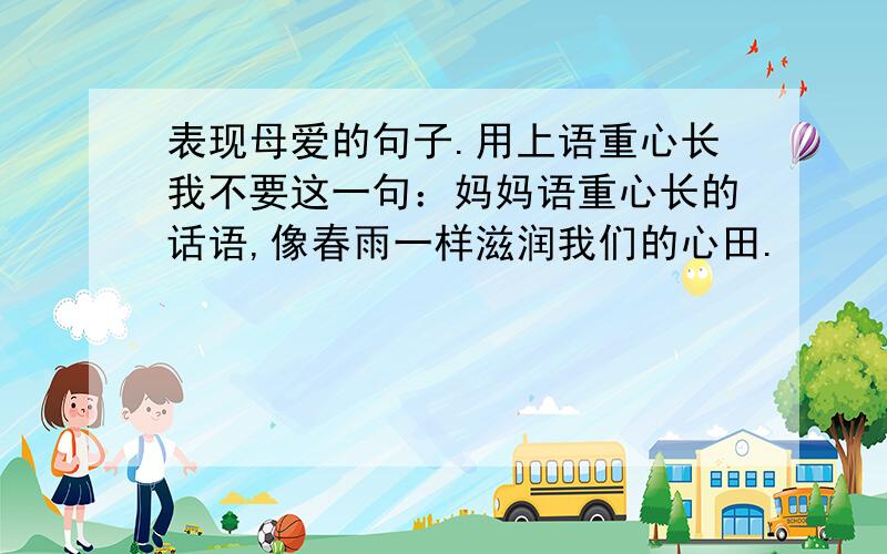 表现母爱的句子.用上语重心长我不要这一句：妈妈语重心长的话语,像春雨一样滋润我们的心田.