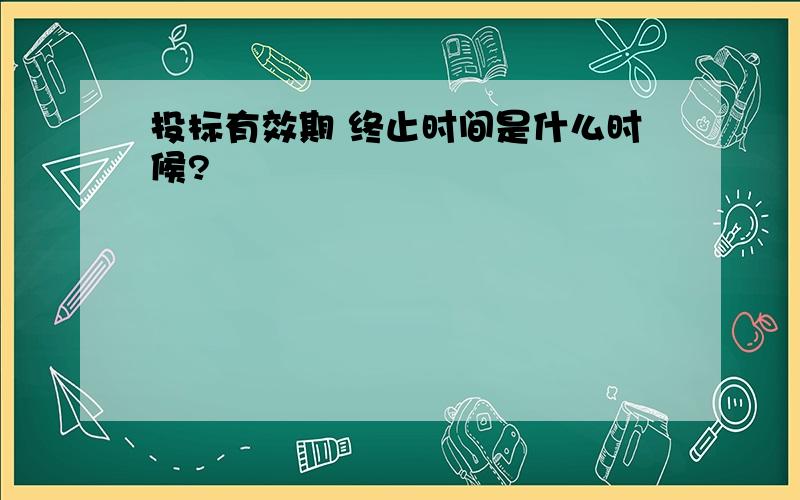 投标有效期 终止时间是什么时候?