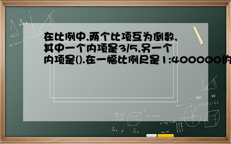 在比例中,两个比项互为倒数,其中一个内项是3/5,另一个内项是().在一幅比例尺是1:400000的地图上,用（）cm表示实际距离40km.解比例.7:8=12:x 5/6:x=15:4 5.8:2.9=x/4.5 19/x=76/24 4/15:5/6=x:4 1/3/x=5/8/0.75 下面