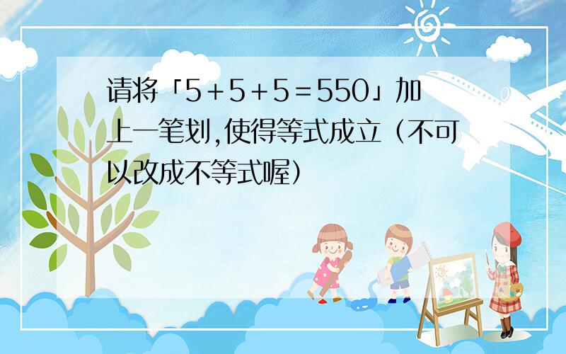 请将「5＋5＋5＝550」加上一笔划,使得等式成立（不可以改成不等式喔）