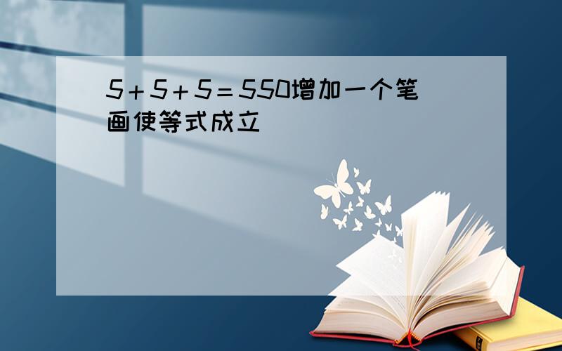 5＋5＋5＝550增加一个笔画使等式成立