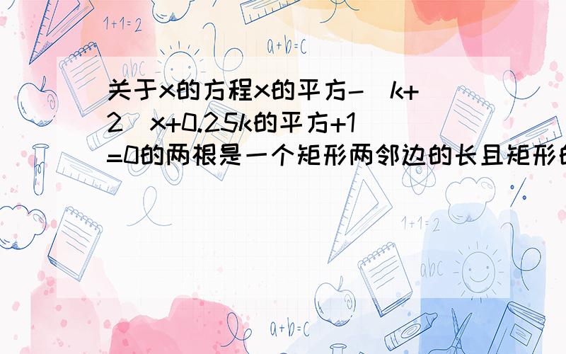 关于x的方程x的平方-(k+2)x+0.25k的平方+1=0的两根是一个矩形两邻边的长且矩形的对角线长为根号5 求 k值