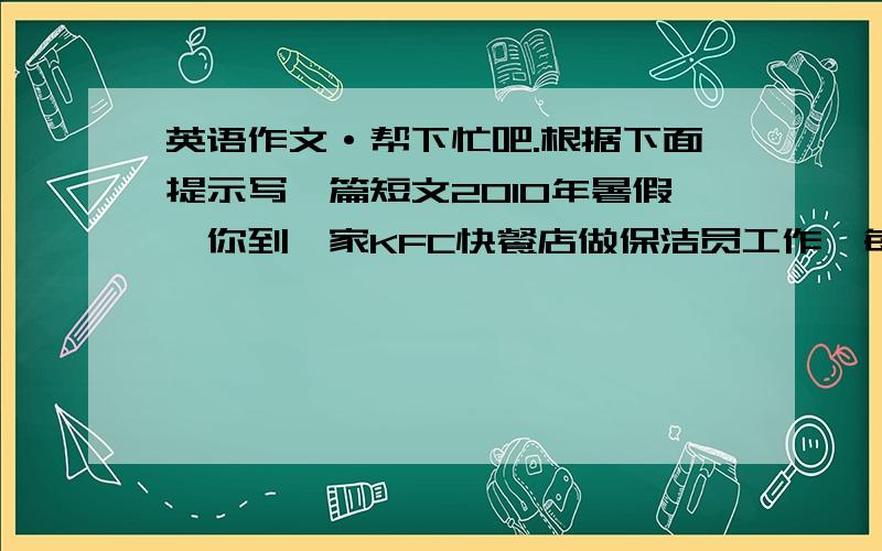 英语作文·帮下忙吧.根据下面提示写一篇短文2010年暑假,你到一家KFC快餐店做保洁员工作,每天工作7个小时,为期3周.这项工作辛苦且枯燥,每天都要起早贪黑的工作,你感到非常疲劳,几乎半途放