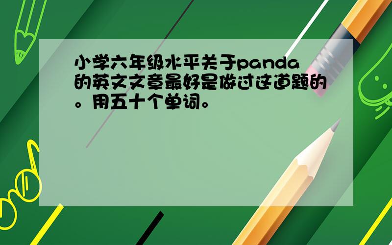 小学六年级水平关于panda的英文文章最好是做过这道题的。用五十个单词。