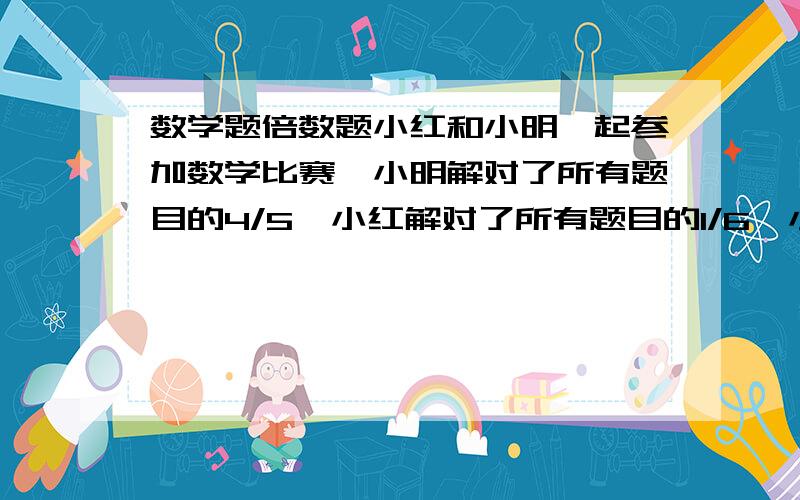 数学题倍数题小红和小明一起参加数学比赛,小明解对了所有题目的4/5,小红解对了所有题目的1/6,小明比小红多错一题,问试卷上共有多少道题