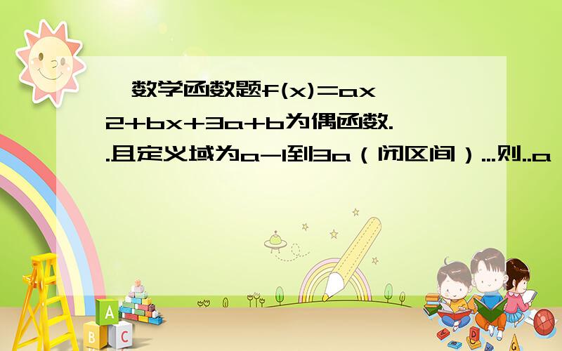 一数学函数题f(x)=ax^2+bx+3a+b为偶函数..且定义域为a-1到3a（闭区间）...则..a 等于多少 b 等于多少...