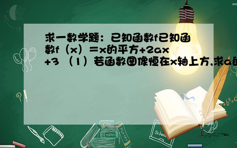 求一数学题：已知函数f已知函数f（x）＝x的平方+2ax+3 （1）若函数图像恒在x轴上方,求a的取值范围.（2）若f（a）－f（a－1）=－9,求a的值