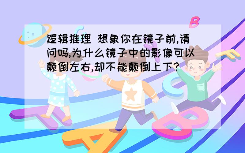 逻辑推理 想象你在镜子前,请问吗,为什么镜子中的影像可以颠倒左右,却不能颠倒上下?