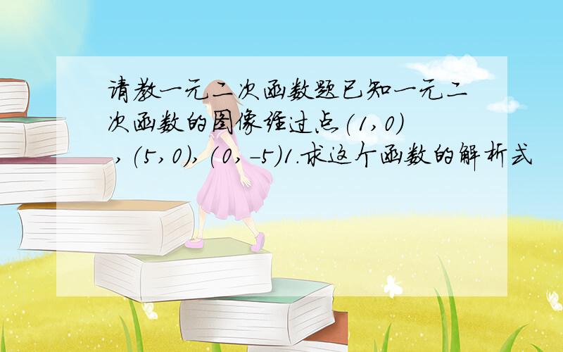 请教一元二次函数题已知一元二次函数的图像经过点(1,0) ,(5,0),(0,-5)1.求这个函数的解析式