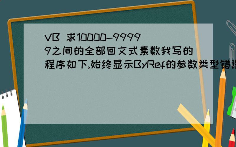 VB 求10000-99999之间的全部回文式素数我写的程序如下,始终显示ByRef的参数类型错误,Private Function fact(n%) As BooleanDim s%fact = TrueFor s = 2 To n - 1If n Mod i = 0 Thenfact = FalseExit ForEnd IfNext iEnd FunctionPrivate