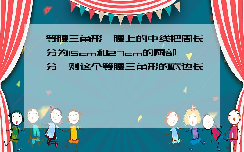 等腰三角形一腰上的中线把周长分为15cm和27cm的两部分,则这个等腰三角形的底边长