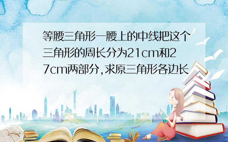 等腰三角形一腰上的中线把这个三角形的周长分为21cm和27cm两部分,求原三角形各边长