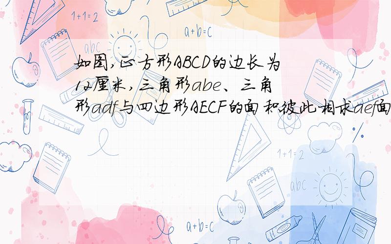 如图,正方形ABCD的边长为12厘米,三角形abe、三角形adf与四边形AECF的面积彼此相求aef面积