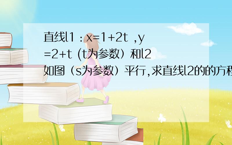 直线l1：x=1+2t ,y=2+t (t为参数）和l2如图（s为参数）平行,求直线l2的的方程为.答案是y=1/2x-1参数方程题啊 大神帮帮小弟