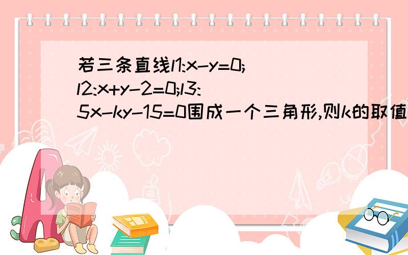 若三条直线l1:x-y=0;l2:x+y-2=0;l3:5x-ky-15=0围成一个三角形,则k的取值范围是