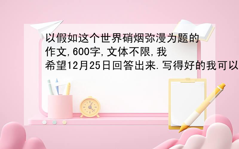 以假如这个世界硝烟弥漫为题的作文,600字,文体不限,我希望12月25日回答出来.写得好的我可以追加金币.香港那篇主题不对，而且复制的不好。