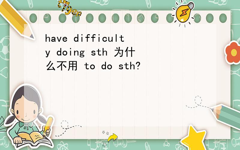 have difficulty doing sth 为什么不用 to do sth?