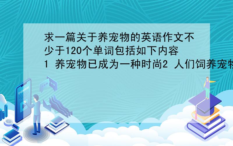 求一篇关于养宠物的英语作文不少于120个单词包括如下内容1 养宠物已成为一种时尚2 人们饲养宠物的原因各异3 你是否赞成养宠物,理由是什么