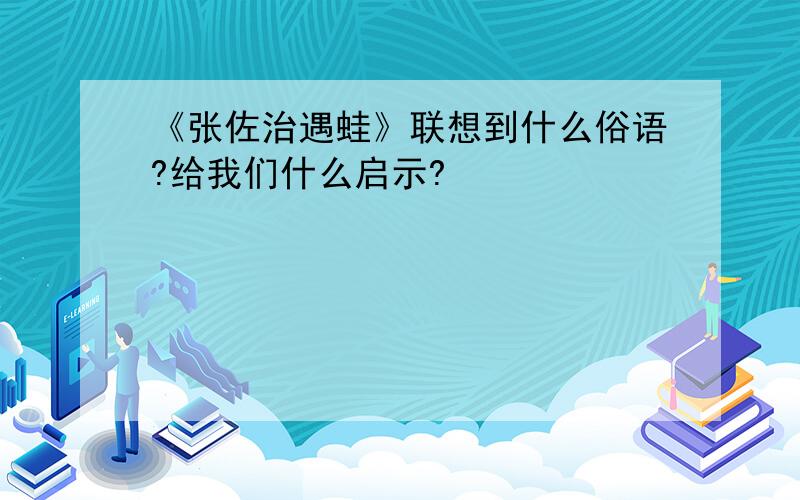 《张佐治遇蛙》联想到什么俗语?给我们什么启示?