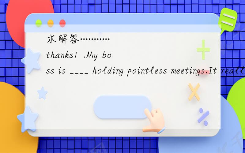 求解答···········thanks1 .My boss is ____ holding pointless meetings.It really annoys me.(4 分)A.neverB.alwaysC.sometimesD.seldom2 .I have my hair ____ every ten days.(4 分)A.cuttingB.cutC.to cutD.being cut3 .The advertisement can be