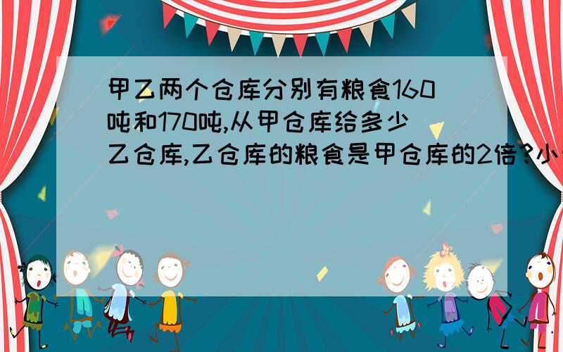 甲乙两个仓库分别有粮食160吨和170吨,从甲仓库给多少乙仓库,乙仓库的粮食是甲仓库的2倍?小明把（21+?）X43算成21+?X43,得到的结果比正确的结果少多少?