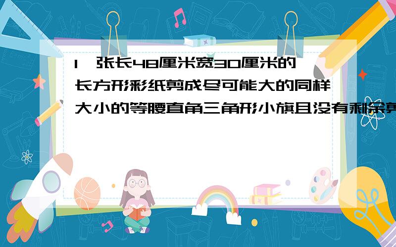 1一张长48厘米宽30厘米的长方形彩纸剪成尽可能大的同样大小的等腰直角三角形小旗且没有剩余剪成的三角形小旗腰长多少厘米?一共可以剪出多少面小旗 2在长13厘米宽6厘米的长方形纸中最