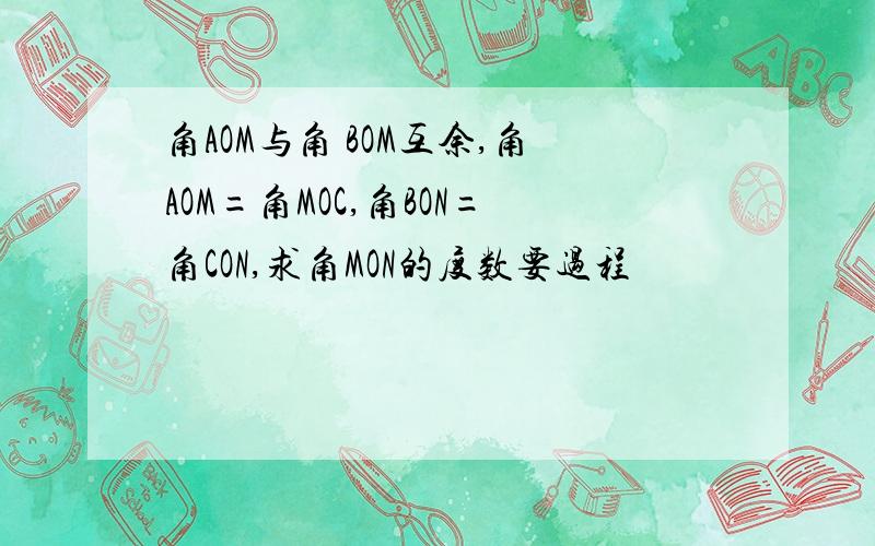 角AOM与角 BOM互余,角AOM=角MOC,角BON=角CON,求角MON的度数要过程