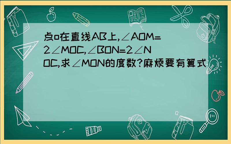 点o在直线AB上,∠AOM=2∠MOC,∠BON=2∠NOC,求∠MON的度数?麻烦要有算式