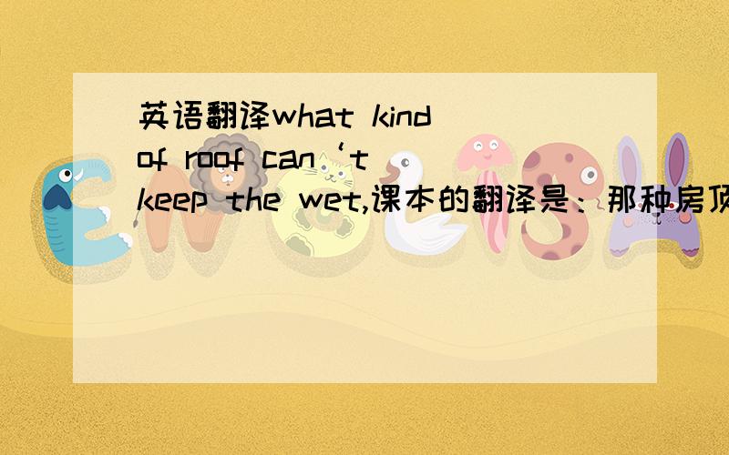 英语翻译what kind of roof can‘t keep the wet,课本的翻译是：那种房顶不能挡雨?keep the wet 是挡雨的意思 我在词典查keep the wet是保持湿润意思