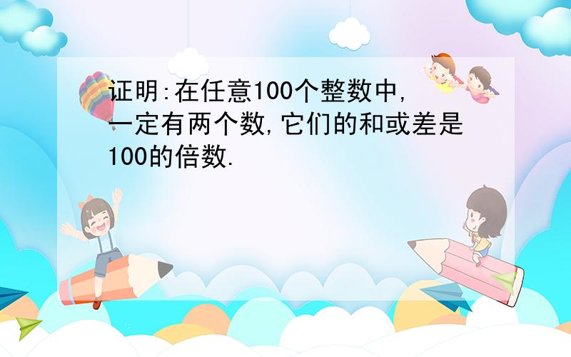 证明:在任意100个整数中,一定有两个数,它们的和或差是100的倍数.