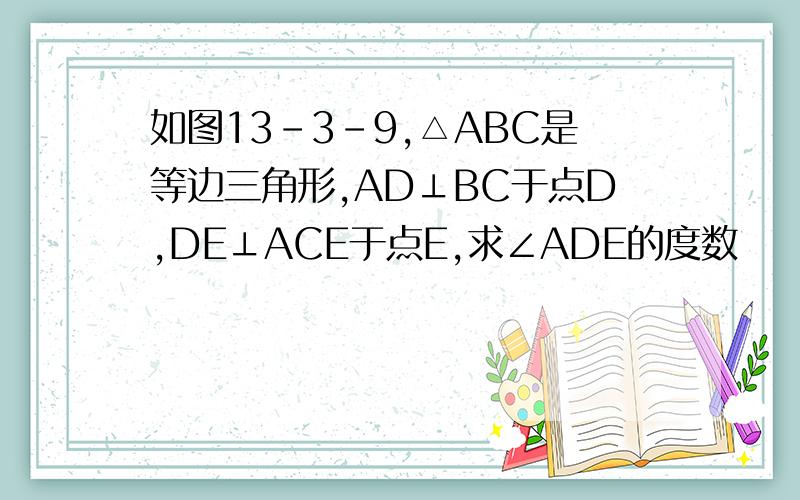 如图13-3-9,△ABC是等边三角形,AD⊥BC于点D,DE⊥ACE于点E,求∠ADE的度数