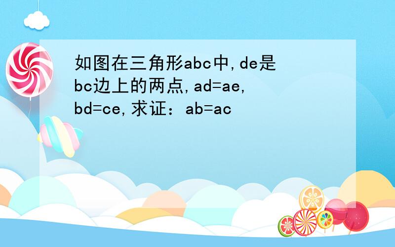 如图在三角形abc中,de是bc边上的两点,ad=ae,bd=ce,求证：ab=ac