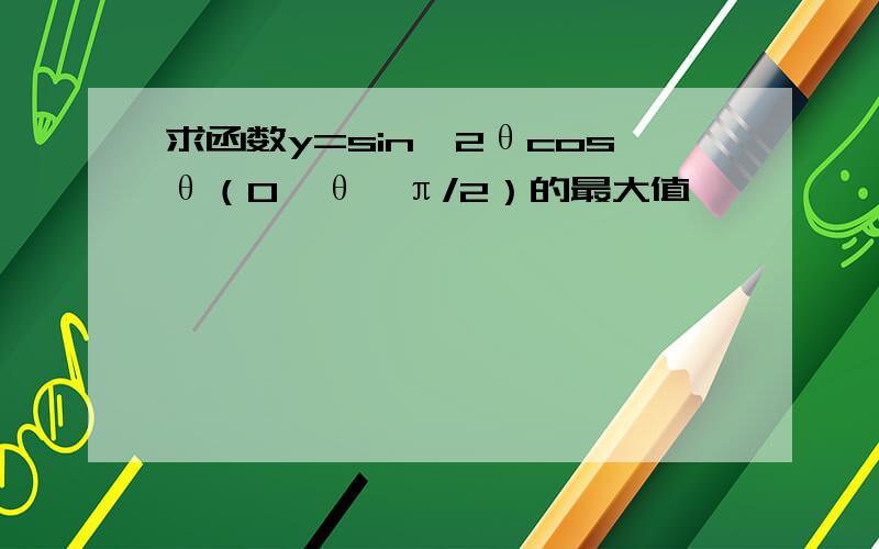 求函数y=sin^2θcosθ（0≤θ≤π/2）的最大值