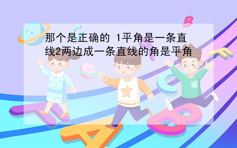 那个是正确的 1平角是一条直线2两边成一条直线的角是平角