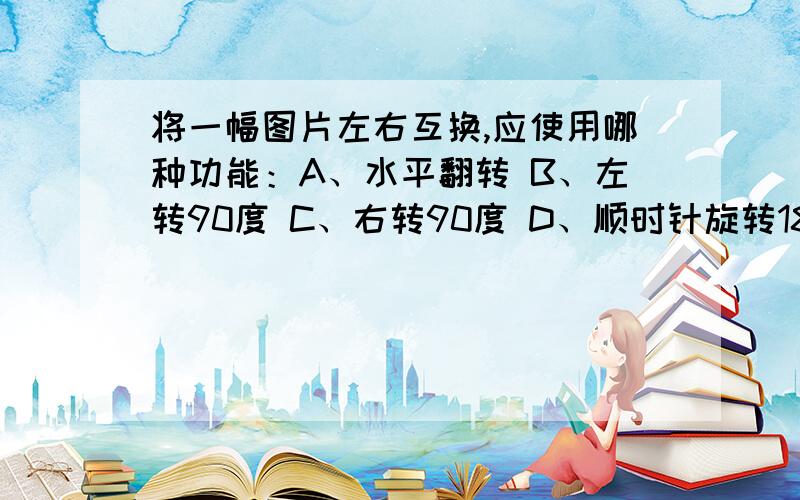 将一幅图片左右互换,应使用哪种功能：A、水平翻转 B、左转90度 C、右转90度 D、顺时针旋转180度