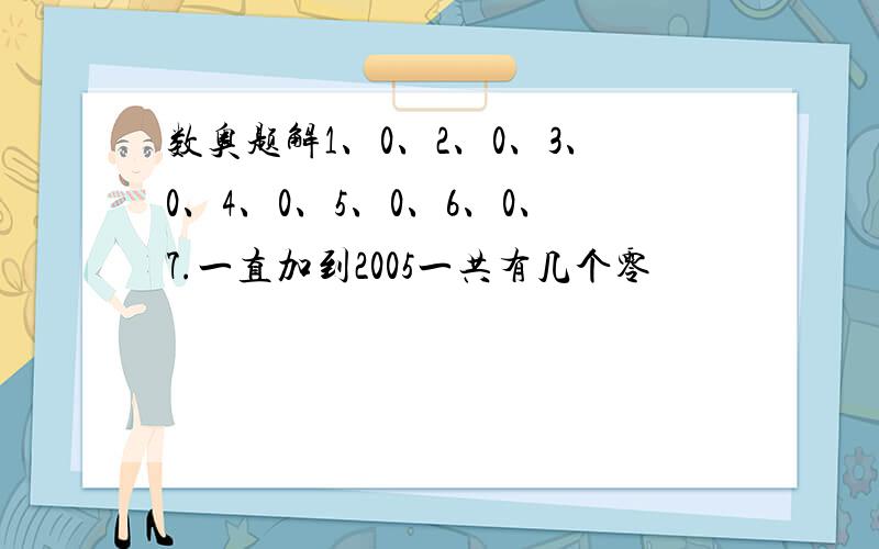 数奥题解1、0、2、0、3、0、4、0、5、0、6、0、7.一直加到2005一共有几个零