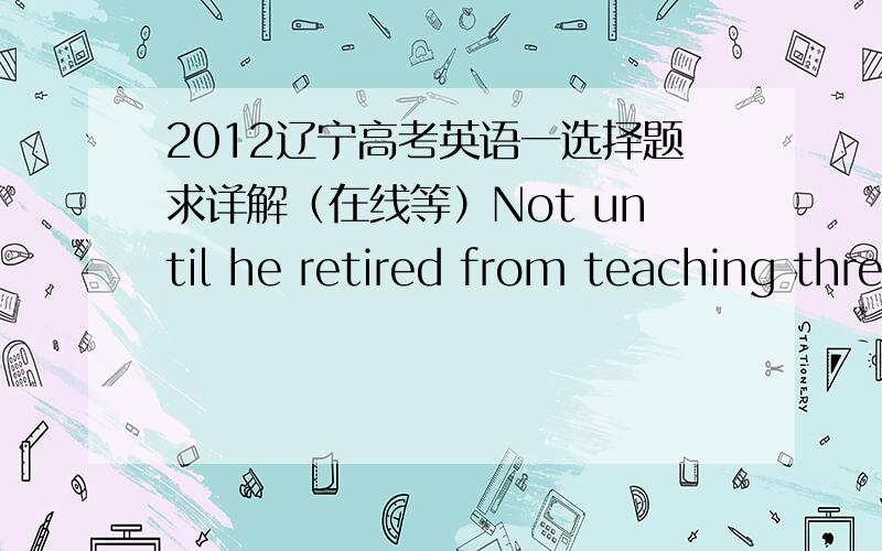 2012辽宁高考英语一选择题求详解（在线等）Not until he retired from teaching three years ago having a holiday abord A.he had considered B.had he congsidered C.he considered D.did he consider (要详解,主要是B和D的辨析.