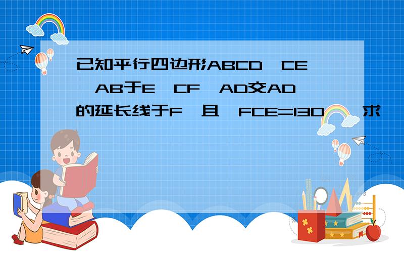 已知平行四边形ABCD,CE⊥AB于E,CF⊥AD交AD的延长线于F,且∠FCE=130°,求