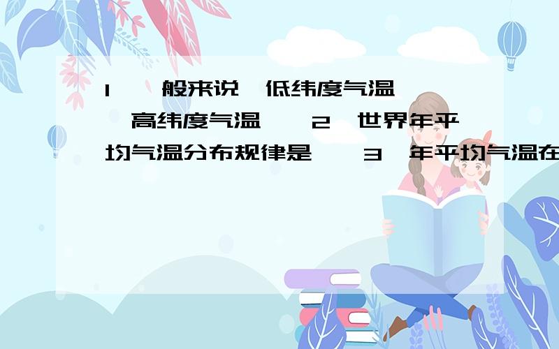 1、一般来说,低纬度气温——,高纬度气温——2、世界年平均气温分布规律是——3、年平均气温在20摄氏度以上的地区,其纬度位置大部分都分布在——之间4、最炎热的大陆是——洲,最寒冷的