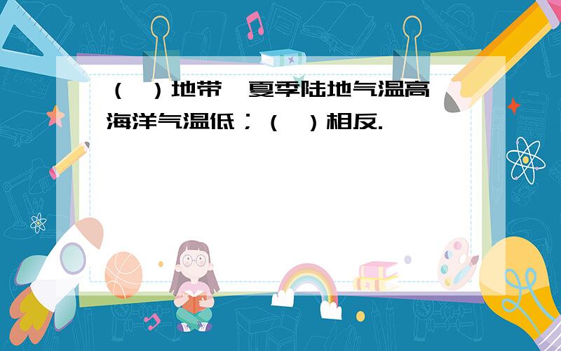 （ ）地带,夏季陆地气温高,海洋气温低；（ ）相反.