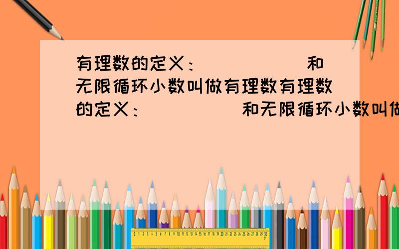 有理数的定义： _____和无限循环小数叫做有理数有理数的定义：_____和无限循环小数叫做有理数