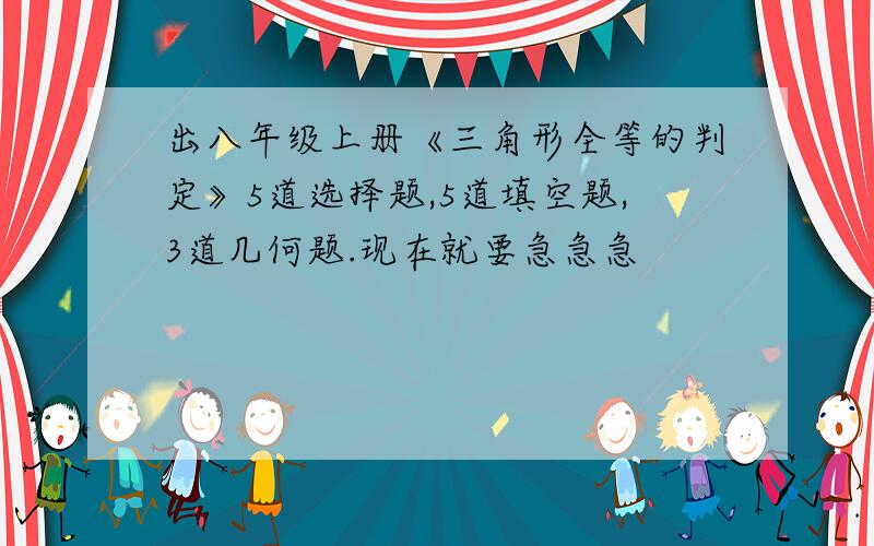 出八年级上册《三角形全等的判定》5道选择题,5道填空题,3道几何题.现在就要急急急