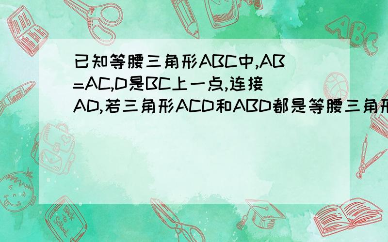 已知等腰三角形ABC中,AB=AC,D是BC上一点,连接AD,若三角形ACD和ABD都是等腰三角形,则角C的度数是谢谢~