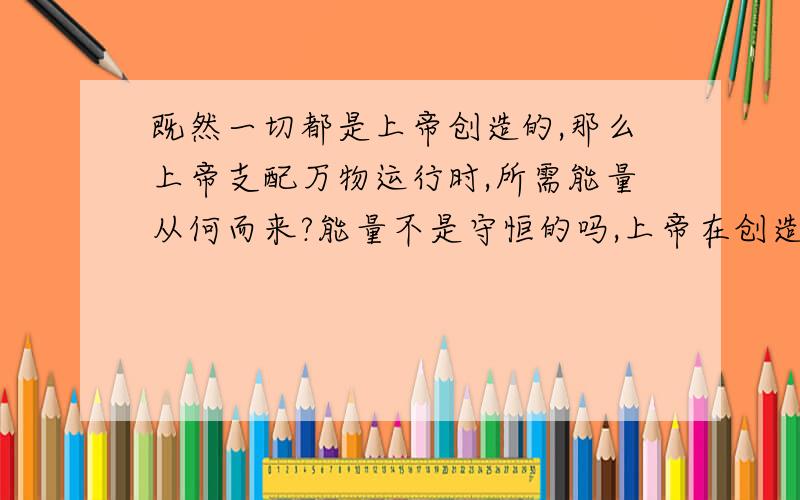 既然一切都是上帝创造的,那么上帝支配万物运行时,所需能量从何而来?能量不是守恒的吗,上帝在创造过程中必然需要能量啊,没能量他怎么做得动呢?另外,上帝会在世间化现,来度化世人吗?有