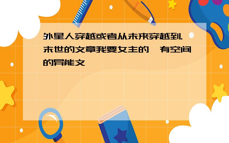 外星人穿越或者从未来穿越到.末世的文章我要女主的,有空间的异能文