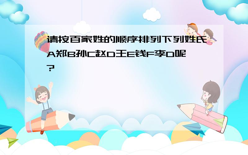 请按百家姓的顺序排列下列姓氏A郑B孙C赵D王E钱F李D呢?