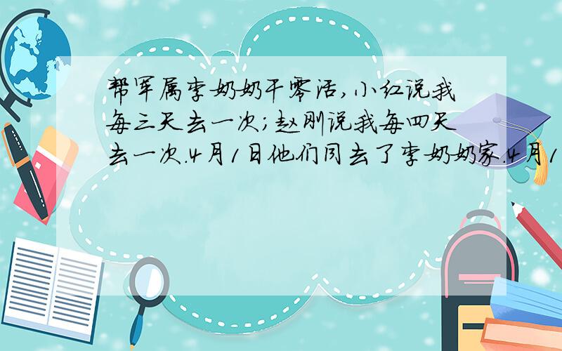 帮军属李奶奶干零活,小红说我每三天去一次；赵刚说我每四天去一次.4月1日他们同去了李奶奶家.4月1日他们同去了李奶奶家,四月他们最还能在李奶奶家碰几次面?