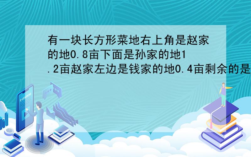 有一块长方形菜地右上角是赵家的地0.8亩下面是孙家的地1.2亩赵家左边是钱家的地0.4亩剩余的是李家的地,我数学不好请告诉我李家有多少亩