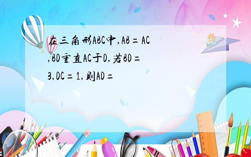 在三角形ABC中,AB=AC,BD垂直AC于D,若BD=3,DC=1,则AD=